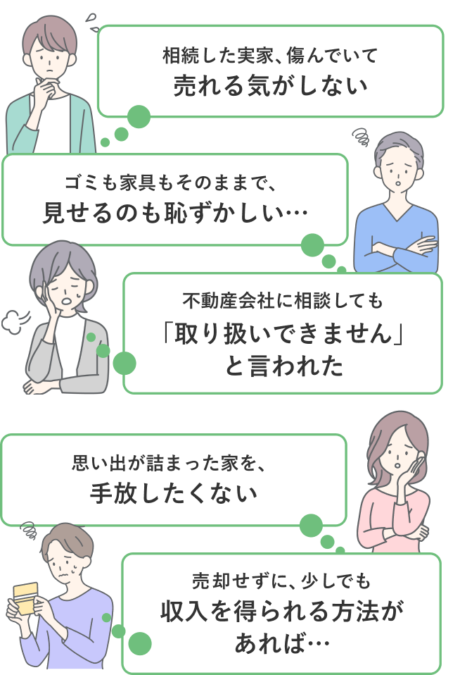 ・相続した実家、傷んでいて売れる気がしない
・ゴミも家具もそのままで、見せるのも恥ずかしい...
・不動産会社に相談しても「取り扱いできません」と言われた
・思い出が詰まった家を、手放したくない
・売却せずに、少しでも収入を得られる方法があれば...