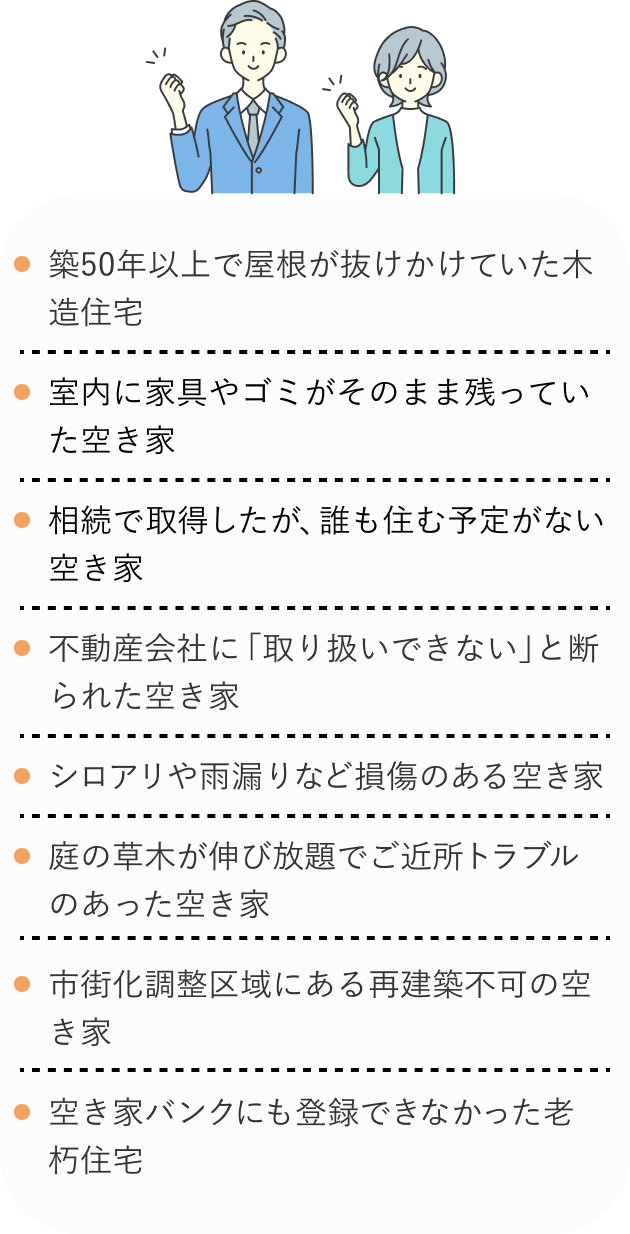 ・築50年以上で屋根が抜けかけていた木造住宅
・室内に家具やゴミがそのまま残っていた空き家
・相続で取得したが、誰も住む予定がない空き家
・不動産会社に「取り扱いできない」と断られた空き家
・シロアリや雨漏りなど損傷のある空き家
・庭の草木が伸び放題でご近所トラブルのあった空き家
・市街化調整区域にある再建築不可の空き家
・空き家バンクにも登録できなかった老朽住宅